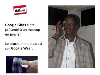 Google Glass a été
présenté à un meetup
en janvier.
Le prochain meetup est
sur Google Wear.
 