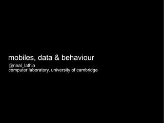 mobiles, data & behaviour
@neal_lathia
computer laboratory, university of cambridge
 