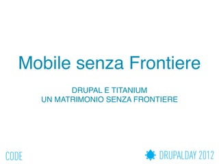 Mobile senza Frontiere
        DRUPAL E TITANIUM
  UN MATRIMONIO SENZA FRONTIERE
 