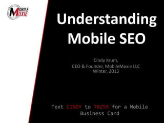 Understanding
Mobile SEO
Cindy Krum,
CEO & Founder, MobileMoxie LLC
Winter, 2013
Text CINDY to 70259 for a Mobile
Business Card
 