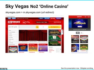 skyvegas.com > m.skyvegas.com (url redirect)
Sky Vegas No2 ‘Online Casino’
See this presentation now: 90digital.com/blog
 