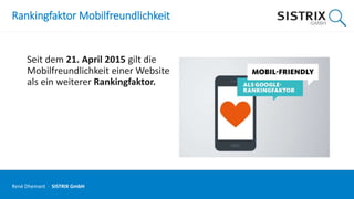 Rankingfaktor Mobilfreundlichkeit
Seit dem 21. April 2015 gilt die
Mobilfreundlichkeit einer Website
als ein weiterer Rankingfaktor.
René Dhemant · SISTRIX GmbH
 