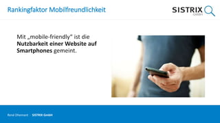 Rankingfaktor Mobilfreundlichkeit
Mit „mobile-friendly“ ist die
Nutzbarkeit einer Website auf
Smartphones gemeint.
René Dhemant · SISTRIX GmbH
 