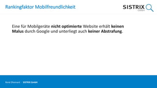 Rankingfaktor Mobilfreundlichkeit
Eine für Mobilgeräte nicht optimierte Website erhält keinen
Malus durch Google und unterliegt auch keiner Abstrafung.
René Dhemant · SISTRIX GmbH
 