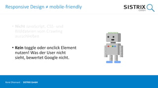 Responsive Design ≠ mobile-friendly
• Nicht JavaScript, CSS- und
Bilddateien vom Crawling
ausschließen
• Kein toggle oder onclick Element
nutzen! Was der User nicht
sieht, bewertet Google nicht.
René Dhemant · SISTRIX GmbH
 
