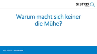 Warum macht sich keiner
die Mühe?
René Dhemant · SISTRIX GmbH
 
