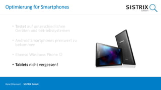Optimierung für Smartphones
• Testet auf unterschiedlichen
Geräten und Betriebssystemen
• Android Smartphones preiswert zu
bekommen
• Ebenso Windows Phone 
• Tablets nicht vergessen!
René Dhemant · SISTRIX GmbH
 