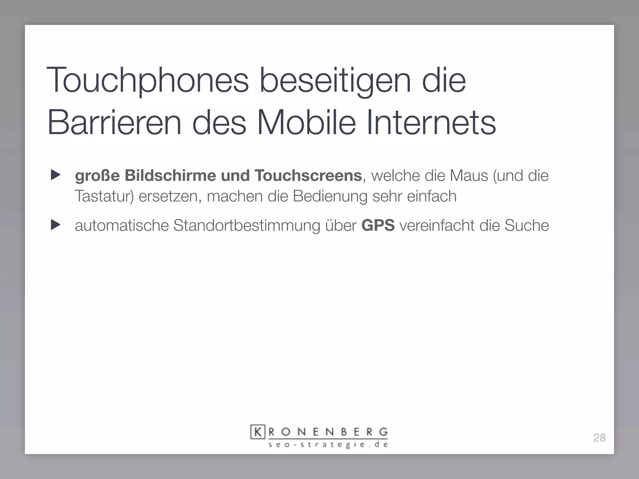 Touchphones beseitigen die
Barrieren des Mobile Internets
 große Bildschirme und Touchscreens, welche die Maus (und die
 Tastatur) ersetzen, machen die Bedienung sehr einfach
 automatische Standortbestimmung über GPS vereinfacht die Suche




                                                                  28
 