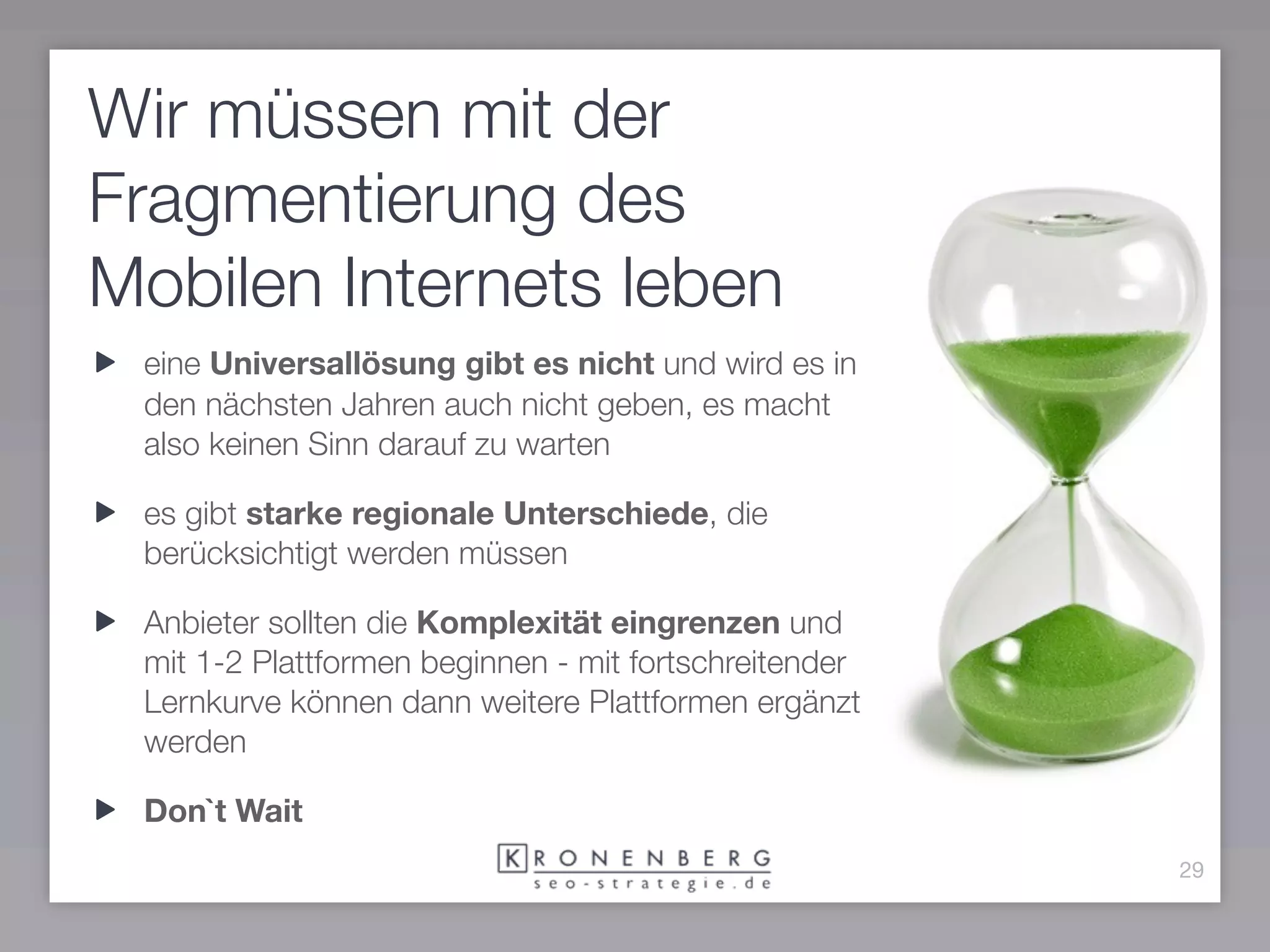 Wir müssen mit der
Fragmentierung des
Mobilen Internets leben
 eine Universallösung gibt es nicht und wird es in
 den nächsten Jahren auch nicht geben, es macht
 also keinen Sinn darauf zu warten

 es gibt starke regionale Unterschiede, die
 berücksichtigt werden müssen

 Anbieter sollten die Komplexität eingrenzen und
 mit 1-2 Plattformen beginnen - mit fortschreitender
 Lernkurve können dann weitere Plattformen ergänzt
 werden

 Don`t Wait
                                                       29
 
