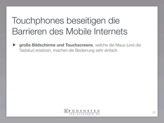 Touchphones beseitigen die
Barrieren des Mobile Internets
 große Bildschirme und Touchscreens, welche die Maus (und die
 T...