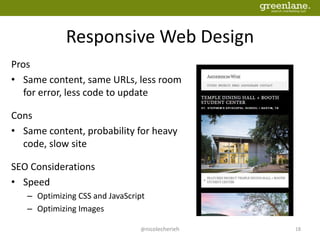Responsive Web Design
Pros
• Same content, same URLs, less room
for error, less code to update
Cons
• Same content, probability for heavy
code, slow site
SEO Considerations
• Speed
– Optimizing CSS and JavaScript
– Optimizing Images
@nicolecherieh 18
 