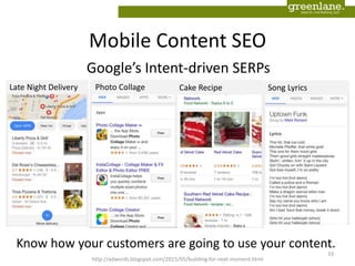 Mobile Content SEO
33
Google’s Intent-driven SERPs
Know how your customers are going to use your content.
Late Night Delivery Photo Collage Cake Recipe Song Lyrics
http://adwords.blogspot.com/2015/05/building-for-next-moment.html
 