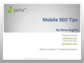 Mobile SEO Tips
                                          By Elena English
                                                The piJnz Group
                                                www.piJnz.com
                                                1.972.395.5311
                                               sales@pijnz.com

                         Twitter.com/pijnz | Facebook.com/pijnz


Copyright © piJnz Group | www.piJnz.com
 