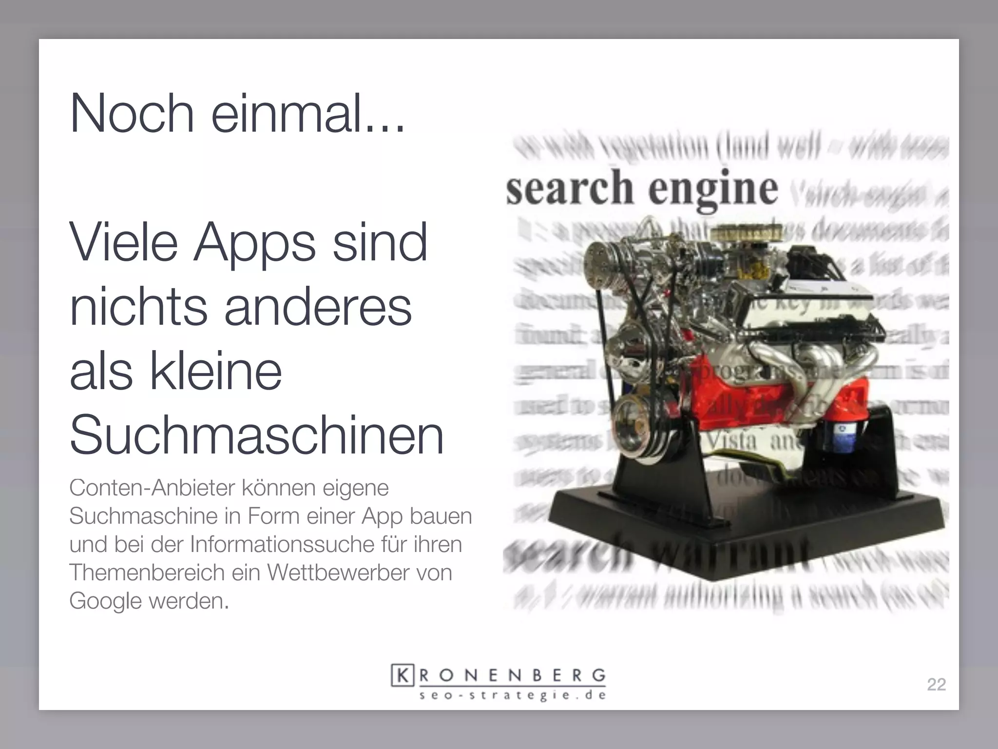 Noch einmal...

Viele Apps sind
nichts anderes
als kleine
Suchmaschinen
Conten-Anbieter können eigene
Suchmaschine in Form einer App bauen
und bei der Informationssuche für ihren
Themenbereich ein Wettbewerber von
Google werden.


                                          22
 