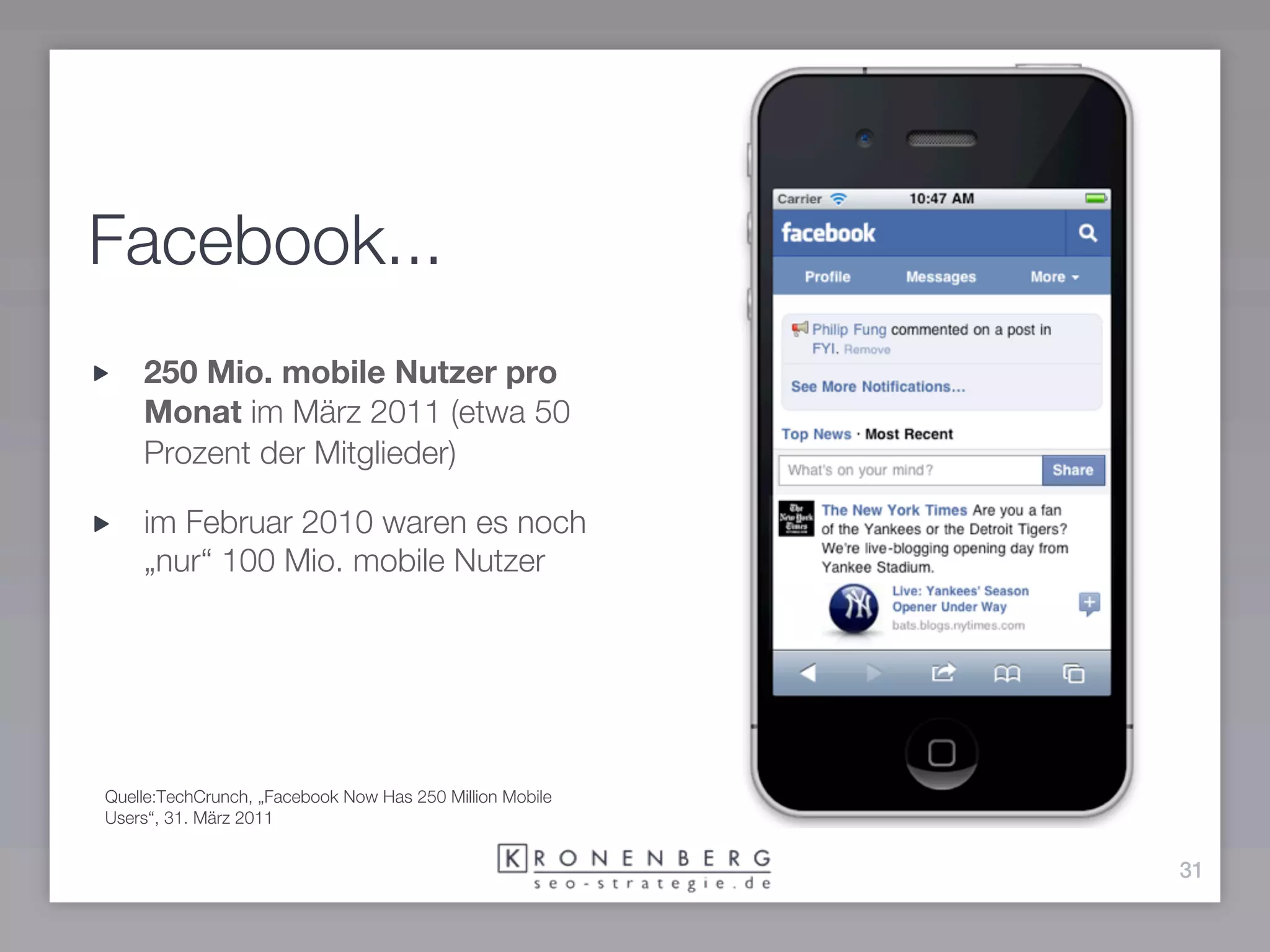 Facebook...
    250 Mio. mobile Nutzer pro
    Monat im März 2011 (etwa 50
    Prozent der Mitglieder)

    im Februar 2010 waren es noch
    „nur“ 100 Mio. mobile Nutzer




Quelle:TechCrunch, „Facebook Now Has 250 Million Mobile
Users“, 31. März 2011


                                                          31
 