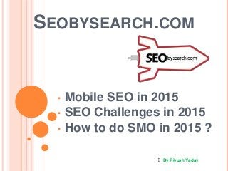 SEOBYSEARCH.COM
• Mobile SEO in 2015
• SEO Challenges in 2015
• How to do SMO in 2015 ?
: By Piyush Yadav
 