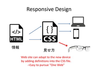Responsive Design
Web site can adapt to the new device
by adding definitions into the CSS file.
∴Easy to pursue “One Web”
情報
見せ方
 