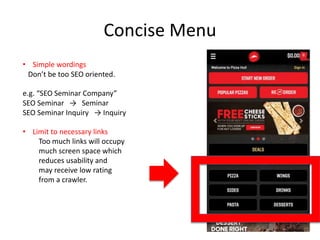 Concise Menu
• Simple wordings
Don’t be too SEO oriented.
e.g. “SEO Seminar Company”
SEO Seminar → Seminar
SEO Seminar Inquiry → Inquiry
• Limit to necessary links
Too much links will occupy
much screen space which
reduces usability and
may receive low rating
from a crawler.
 