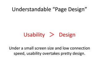 Understandable “Page Design”
Usability ＞ Design
Under a small screen size and low connection
speed, usability overtakes pretty design.
 