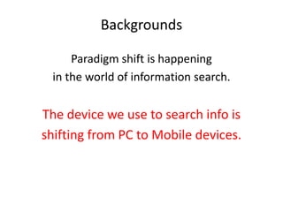 Backgrounds
Paradigm shift is happening
in the world of information search.
The device we use to search info is
shifting from PC to Mobile devices.
 
