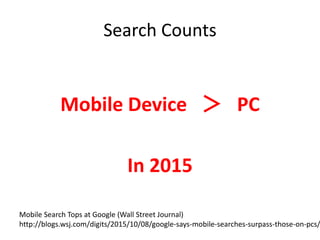 Search Counts
Mobile Device ＞ PC
In 2015
Mobile Search Tops at Google (Wall Street Journal)
http://blogs.wsj.com/digits/2015/10/08/google-says-mobile-searches-surpass-those-on-pcs/
 