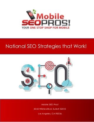 National SEO Strategies that Work!
Mobile SEO Pros!
19215 Slate Creek Drive
Walnut CA 91789
www.MobileSEOPros.com
Mobile SEO Pros!
5042 Wilshire Blvd. Suite# 32510
Los Angeles, CA 90036
 