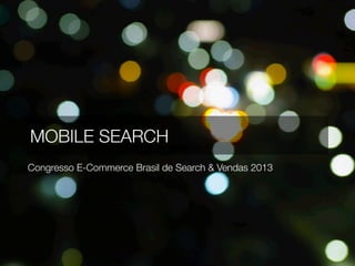 MOBILE SEARCH
Congresso E-Commerce Brasil de Search & Vendas 2013
 