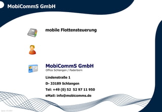 MobiCommS GmbH mobile Flottensteuerung MobiCommS GmbH Lindenstraße 1 D- 33189 Schlangen Tel: +49 (0) 52  52 97 11 950 eMail: info@mobicomms.de Office Schlangen / Paderborn 