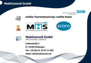 MobiCommS GmbH mobile Tourensteuerung/ mobile Kasse MobiCommS GmbH Lindenstraße 1 D- 33189 Schlangen Tel: +49 (0) 52  52 97 11 950 eMail: info@mobicomms.de Office Schlangen / Paderborn 