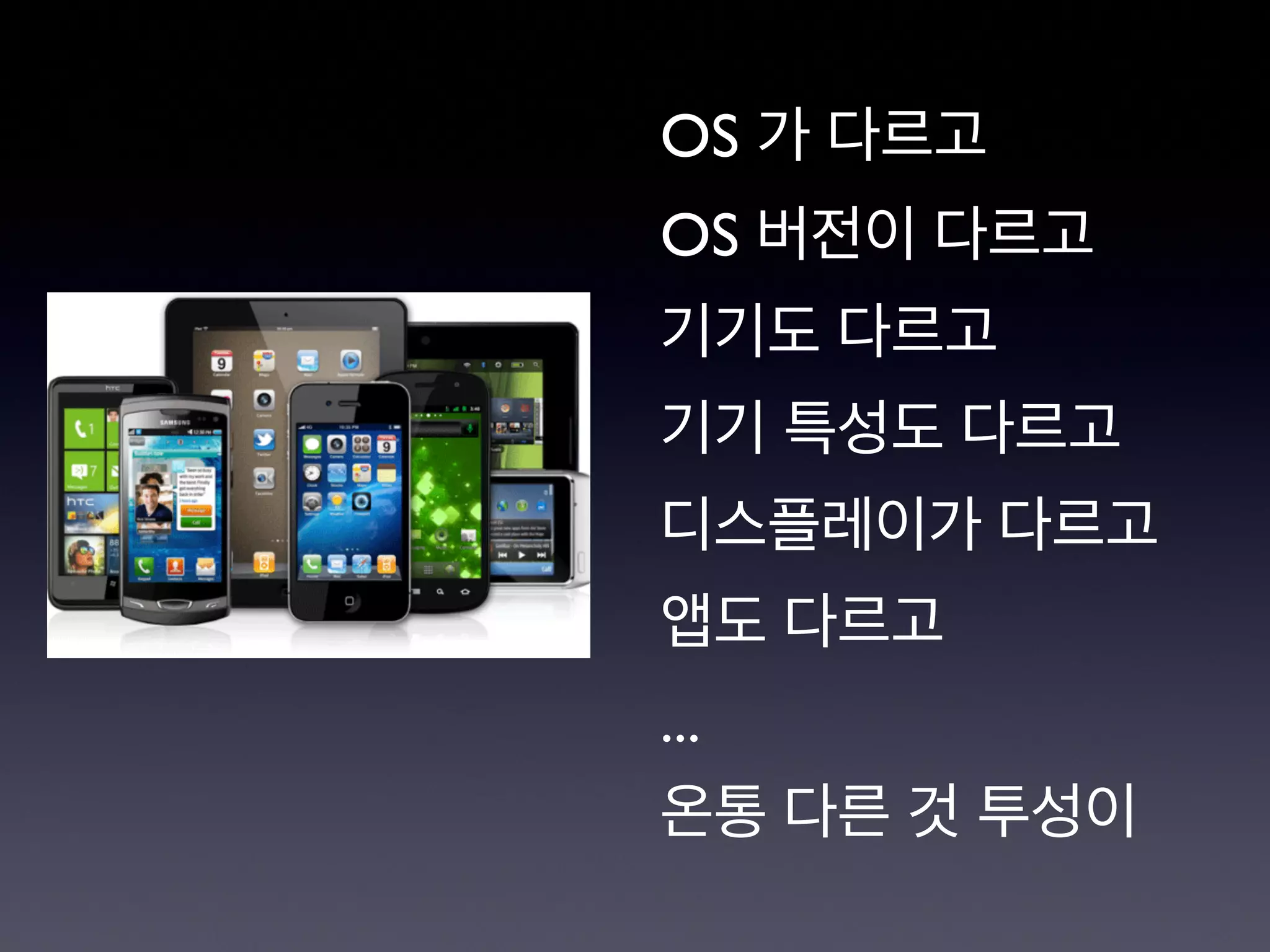 OS 가 다르고
OS 버전이 다르고
기기도 다르고
기기 특성도 다르고
디스플레이가 다르고
앱도 다르고
...
온통 다른 것 투성이
 