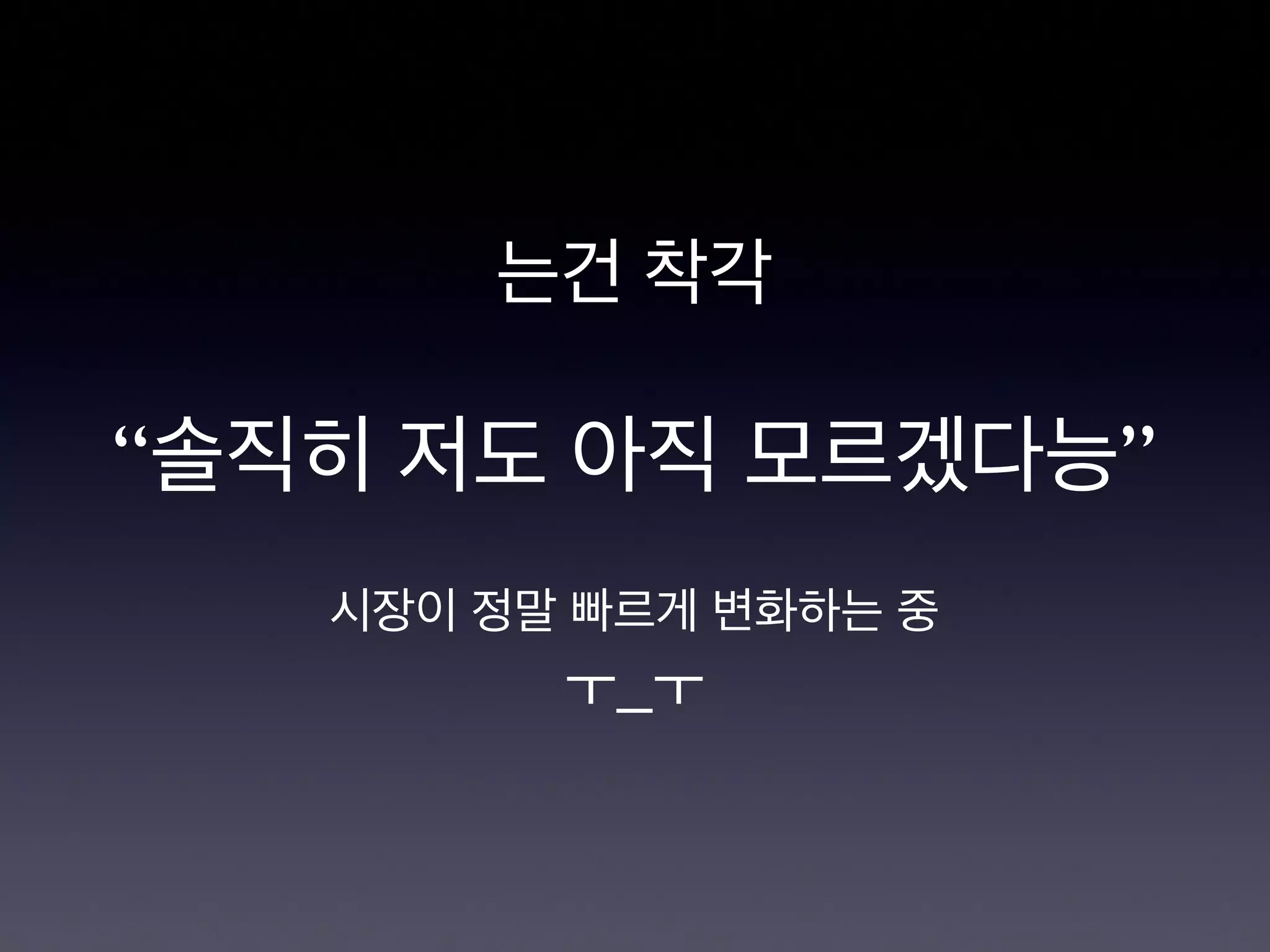 는건 착각

“솔직히 저도 아직 모르겠다능”

시장이 정말 빠르게 변화하는 중
ㅜ_ㅜ
 