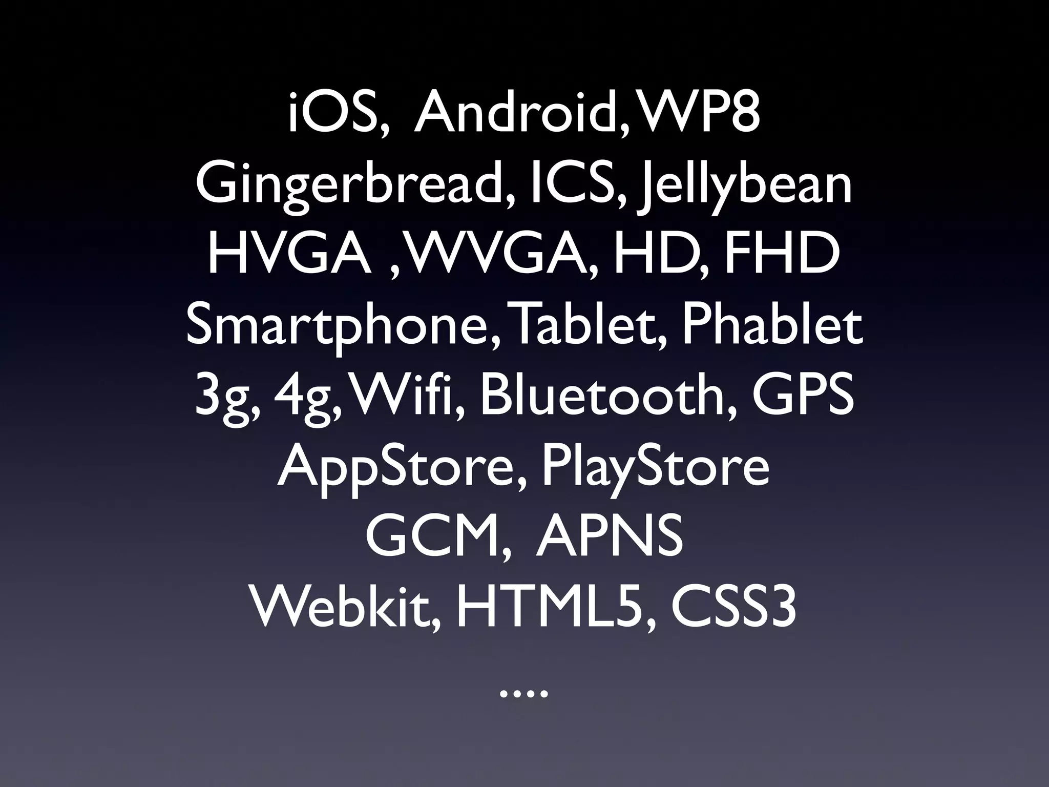 iOS, Android,WP8
Gingerbread, ICS, Jellybean
HVGA ,WVGA, HD, FHD
Smartphone,Tablet, Phablet
3g, 4g,Wifi, Bluetooth, GPS
AppStore, PlayStore
GCM, APNS
Webkit, HTML5, CSS3
....
 
