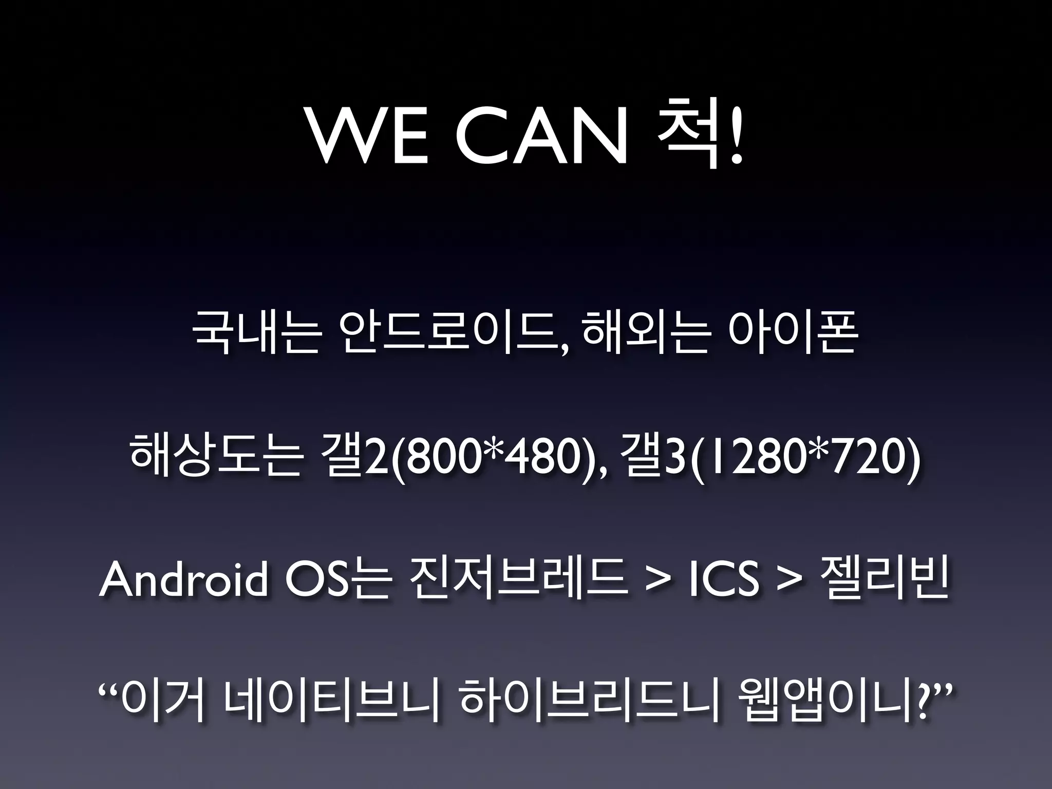 WE CAN 척!
국내는 안드로이드, 해외는 아이폰

해상도는 갤2(800*480), 갤3(1280*720)

Android OS는 진저브레드 > ICS > 젤리빈

“이거 네이티브니 하이브리드니 웹앱이니?”
 