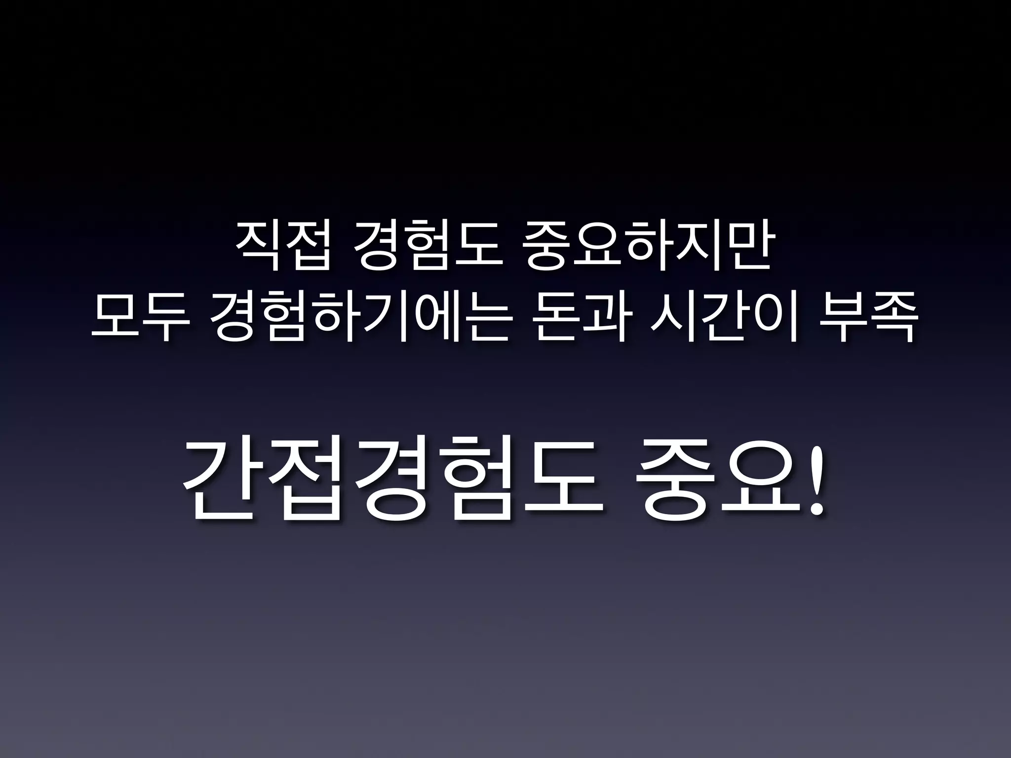 직접 경험도 중요하지만
모두 경험하기에는 돈과 시간이 부족

간접경험도 중요!
 