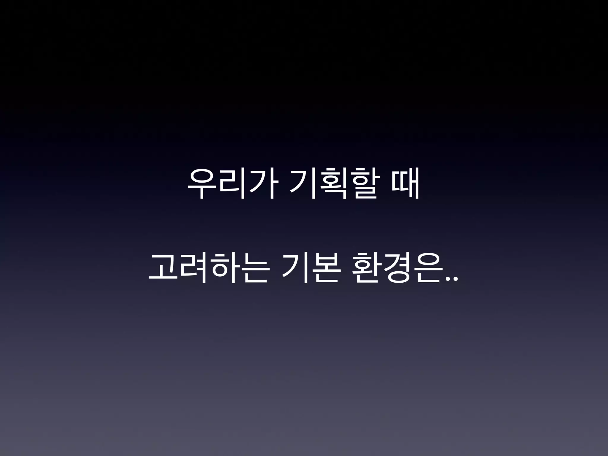 우리가 기획할 때

고려하는 기본 환경은..
 