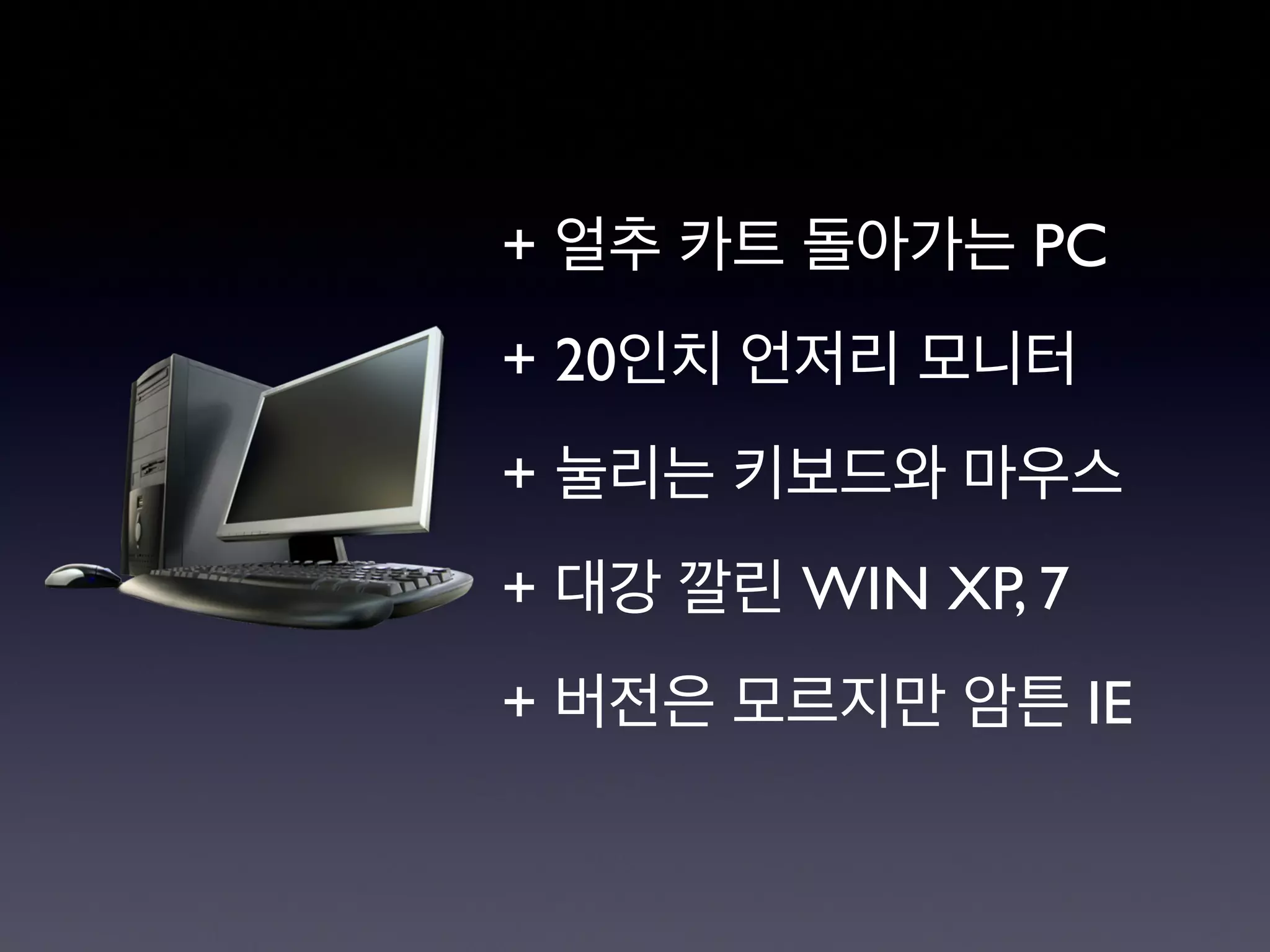 + 얼추 카트 돌아가는 PC
+ 20인치 언저리 모니터
+ 눌리는 키보드와 마우스
+ 대강 깔린 WIN XP, 7
+ 버전은 모르지만 암튼 IE
 