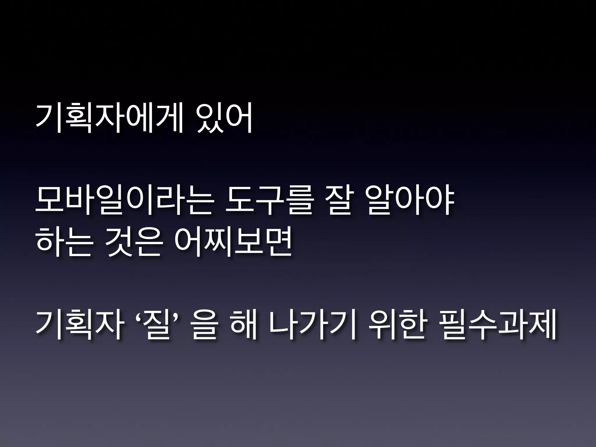 기획자에게 있어

모바일이라는 도구를 잘 알아야
하는 것은 어찌보면

기획자 ‘질’ 을 해 나가기 위한 필수과제
 