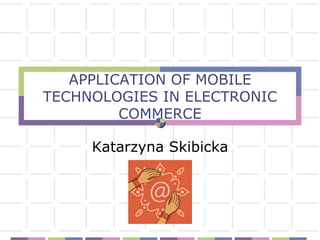 APPLICATION OF MOBILE
TECHNOLOGIES IN ELECTRONIC
         COMMERCE

     Katarzyna Skibicka
 