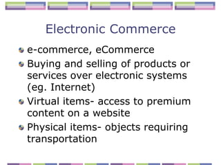 Electronic Commerce
e-commerce, eCommerce
Buying and selling of products or
services over electronic systems
(eg. Internet)
Virtual items- access to premium
content on a website
Physical items- objects requiring
transportation
 