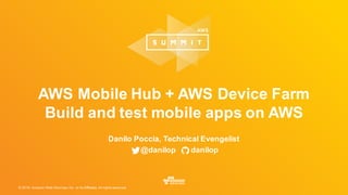 © 2016, Amazon Web Services, Inc. or its Affiliates. All rights reserved.
AWS Mobile Hub + AWS Device Farm
Build and test mobile apps on AWS
Danilo Poccia, Technical Evengelist
@danilop danilop
 