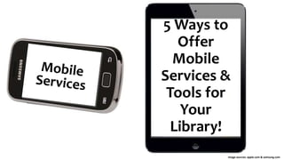 5 Ways to
Offer
Mobile
Services &
Tools for
Your
Library!
Image sources: apple.com & samsung.com
 