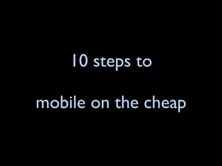 10 steps to

mobile on the cheap
 
