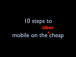 10 steps to
             über
mobile on      ^
            the cheap
 