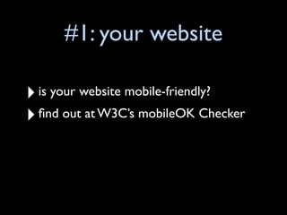 #1: your website

‣ is your website mobile-friendly?
‣ ﬁnd out at W3C’s mobileOK Checker
 