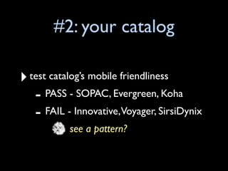 #2: your catalog

‣ test catalog’s mobile friendliness
   - PASS - SOPAC, Evergreen, Koha
   - FAIL - Innovative,Voyager, SirsiDynix
           see a pattern?
 