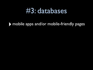#3: databases
‣ mobile apps and/or mobile-friendly pages
 