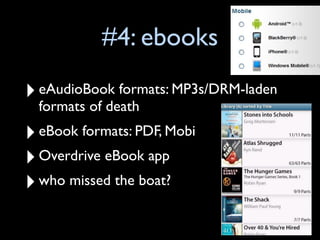 #4: ebooks

‣ eAudioBook formats: MP3s/DRM-laden
  formats of death
‣ eBook formats: PDF, Mobi
‣ Overdrive eBook app
‣ who missed the boat?
 