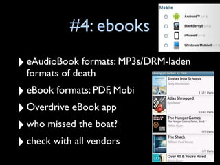 #4: ebooks

‣ eAudioBook formats: MP3s/DRM-laden
  formats of death
‣ eBook formats: PDF, Mobi
‣ Overdrive eBook app
‣ who missed the boat?
‣ check with all vendors
 
