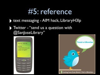 #5: reference
‣ text messaging - AIM hack, LibraryH3lp
‣ Twitter - “send us a question with
  @SanJoseLibrary”
 
