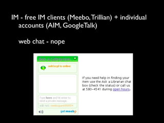 IM - free IM clients (Meebo, Trillian) + individual
  accounts (AIM, GoogleTalk)

  web chat - nope
 